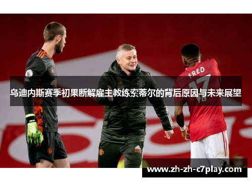 乌迪内斯赛季初果断解雇主教练索蒂尔的背后原因与未来展望 乌迪内斯赛季初果断解雇主教练索蒂尔的背后原因与未来展望