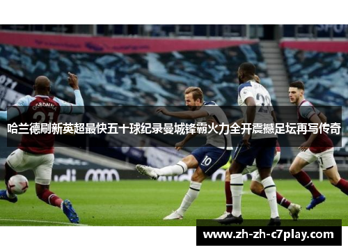 哈兰德刷新英超最快五十球纪录曼城锋霸火力全开震撼足坛再写传奇 哈兰德刷新英超最快五十球纪录曼城锋霸火力全开震撼足坛再写传奇
