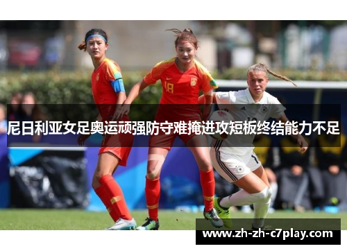 尼日利亚女足奥运顽强防守难掩进攻短板终结能力不足 尼日利亚女足奥运顽强防守难掩进攻短板终结能力不足