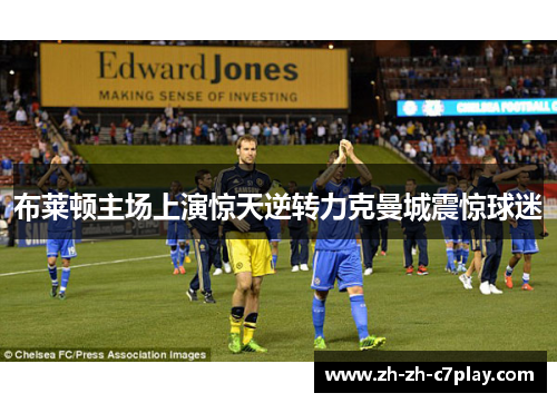 布莱顿主场上演惊天逆转力克曼城震惊球迷 布莱顿主场上演惊天逆转力克曼城震惊球迷