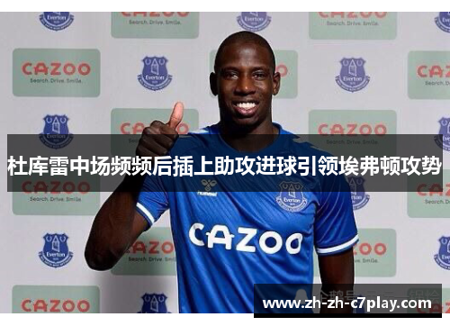 杜库雷中场频频后插上助攻进球引领埃弗顿攻势