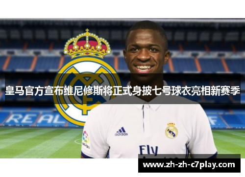 皇马官方宣布维尼修斯将正式身披七号球衣亮相新赛季