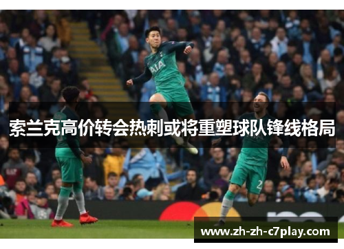 索兰克高价转会热刺或将重塑球队锋线格局