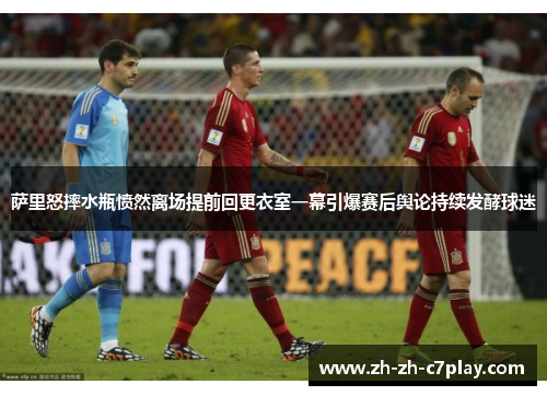萨里怒摔水瓶愤然离场提前回更衣室一幕引爆赛后舆论持续发酵球迷 萨里怒摔水瓶愤然离场提前回更衣室一幕引爆赛后舆论持续发酵球迷