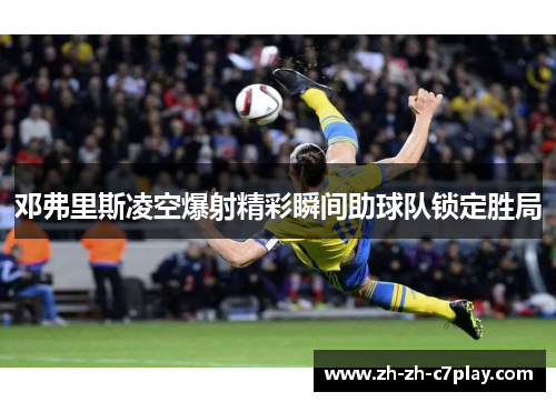 邓弗里斯凌空爆射精彩瞬间助球队锁定胜局 邓弗里斯凌空爆射精彩瞬间助球队锁定胜局