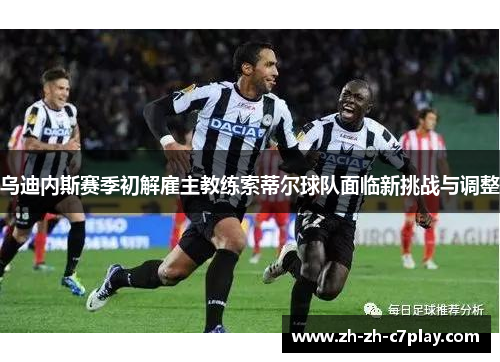 乌迪内斯赛季初解雇主教练索蒂尔球队面临新挑战与调整