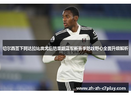 切尔西签下阿达拉比奥尤后防重组蓝军新赛季防线野心全面升级解析 切尔西签下阿达拉比奥尤后防重组蓝军新赛季防线野心全面升级解析