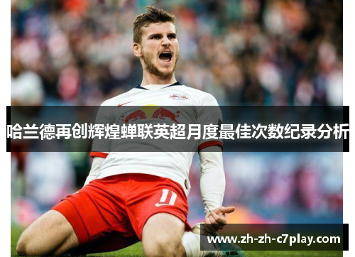 哈兰德再创辉煌蝉联英超月度最佳次数纪录分析