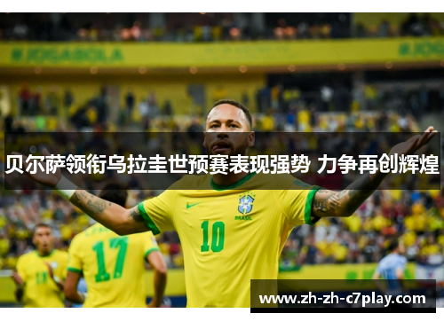 贝尔萨领衔乌拉圭世预赛表现强势 力争再创辉煌