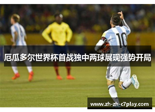 厄瓜多尔世界杯首战独中两球展现强势开局 厄瓜多尔世界杯首战独中两球展现强势开局