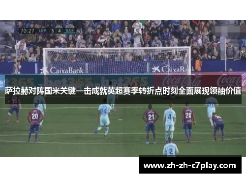 萨拉赫对阵国米关键一击成就英超赛季转折点时刻全面展现领袖价值 萨拉赫对阵国米关键一击成就英超赛季转折点时刻全面展现领袖价值