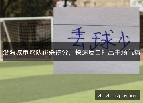 沿海城市球队跳杀得分,快速反击打出主场气势 沿海城市球队跳杀得分,快速反击打出主场气势